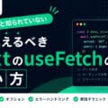 意外と知られていない必ず覚えるべきNuxtのuseFetchの使い方